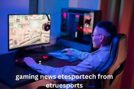 gaming news etesportech from etruesports